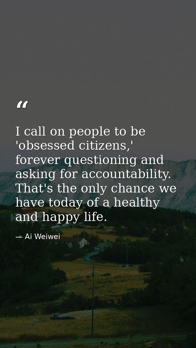 I call on people to be 'obsessed citizens,' forever questioning and asking for accountability. That's the only chance we — Ai Weiwei