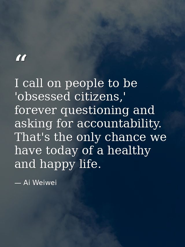 I call on people to be 'obsessed citizens,' forever questioning and asking for accountability. That's the only chance we — Ai Weiwei