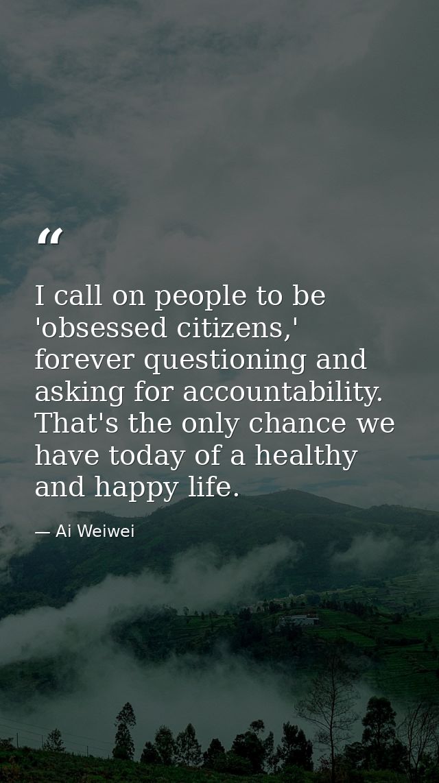 I call on people to be 'obsessed citizens,' forever questioning and asking for accountability. That's the only chance we — Ai Weiwei
