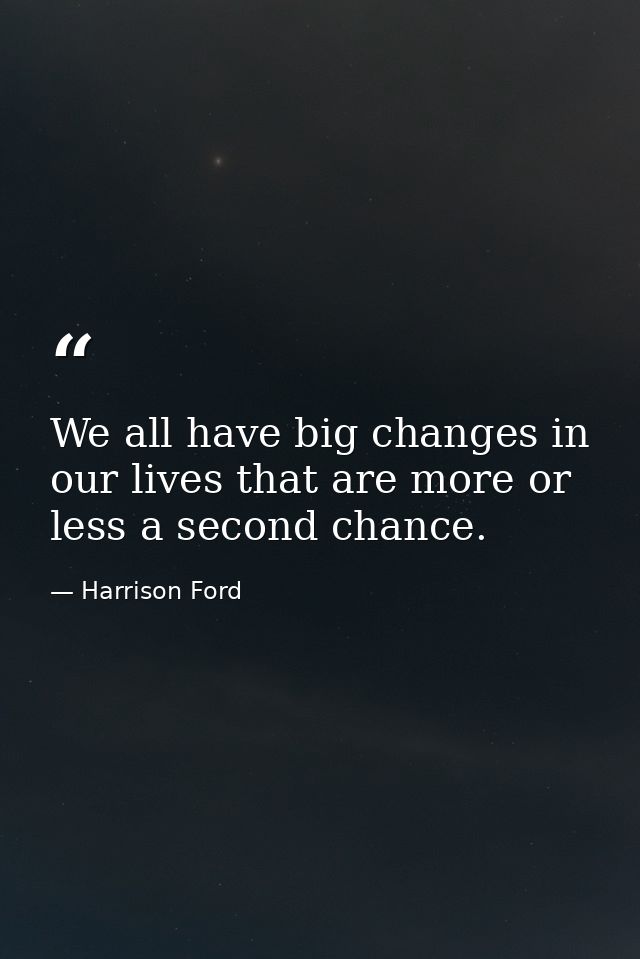 We all have big changes in our lives that are more or less a second chance. — Harrison Ford