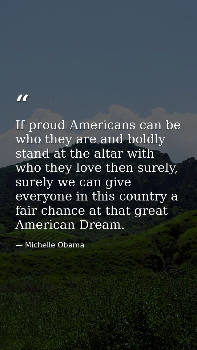 If proud Americans can be who they are and boldly stand at the altar with who they love then surely, surely we can give  — Michelle Obama
