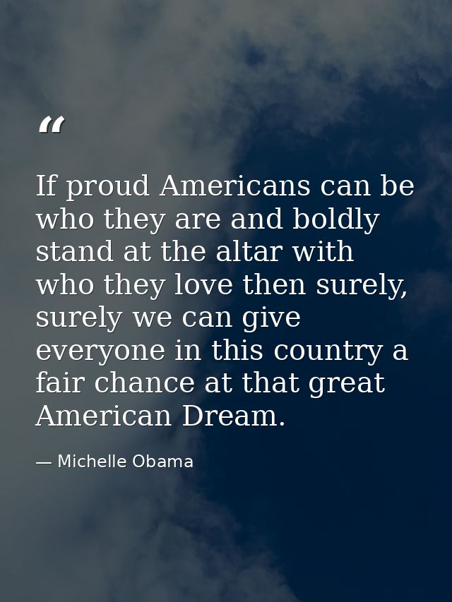 If proud Americans can be who they are and boldly stand at the altar with who they love then surely, surely we can give  — Michelle Obama