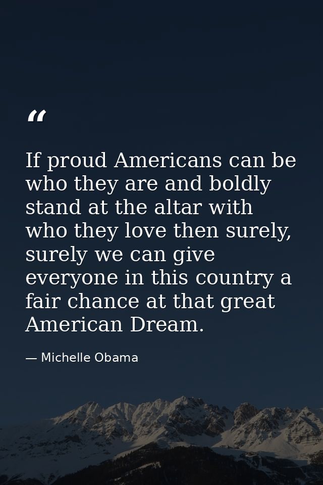 If proud Americans can be who they are and boldly stand at the altar with who they love then surely, surely we can give  — Michelle Obama