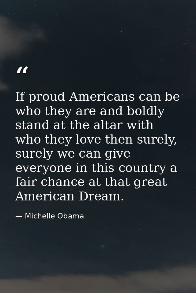 If proud Americans can be who they are and boldly stand at the altar with who they love then surely, surely we can give  — Michelle Obama
