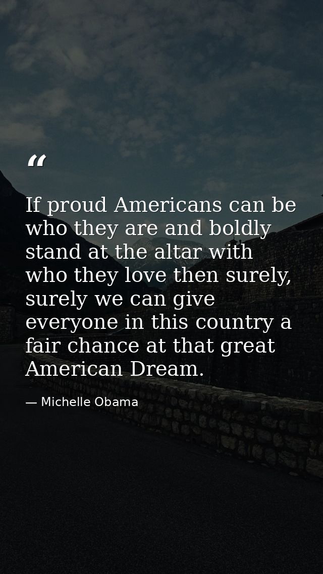 If proud Americans can be who they are and boldly stand at the altar with who they love then surely, surely we can give  — Michelle Obama