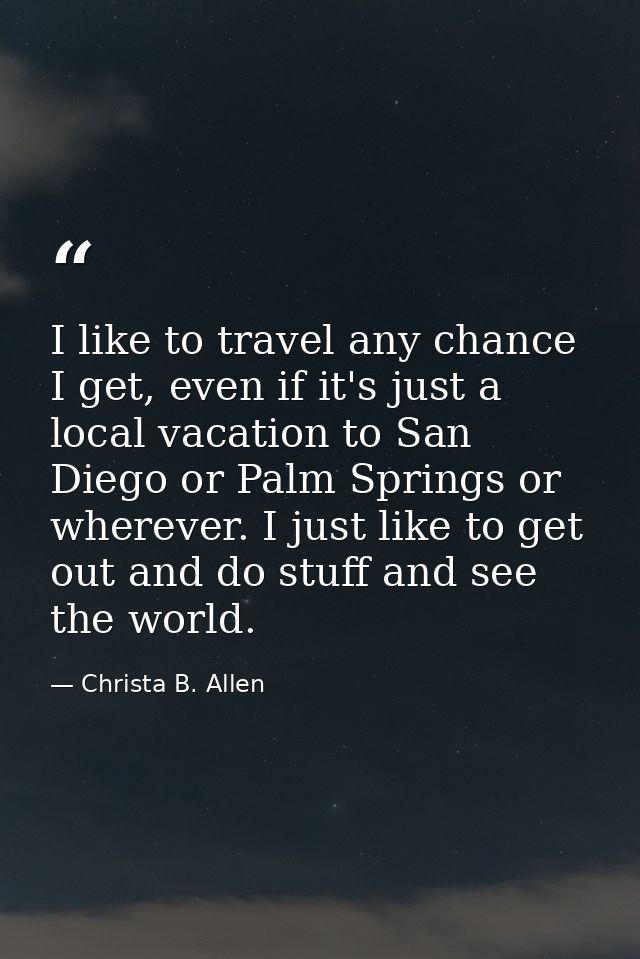 I like to travel any chance I get, even if it's just a local vacation to San Diego or Palm Springs or wherever. I just l — Christa B. Allen
