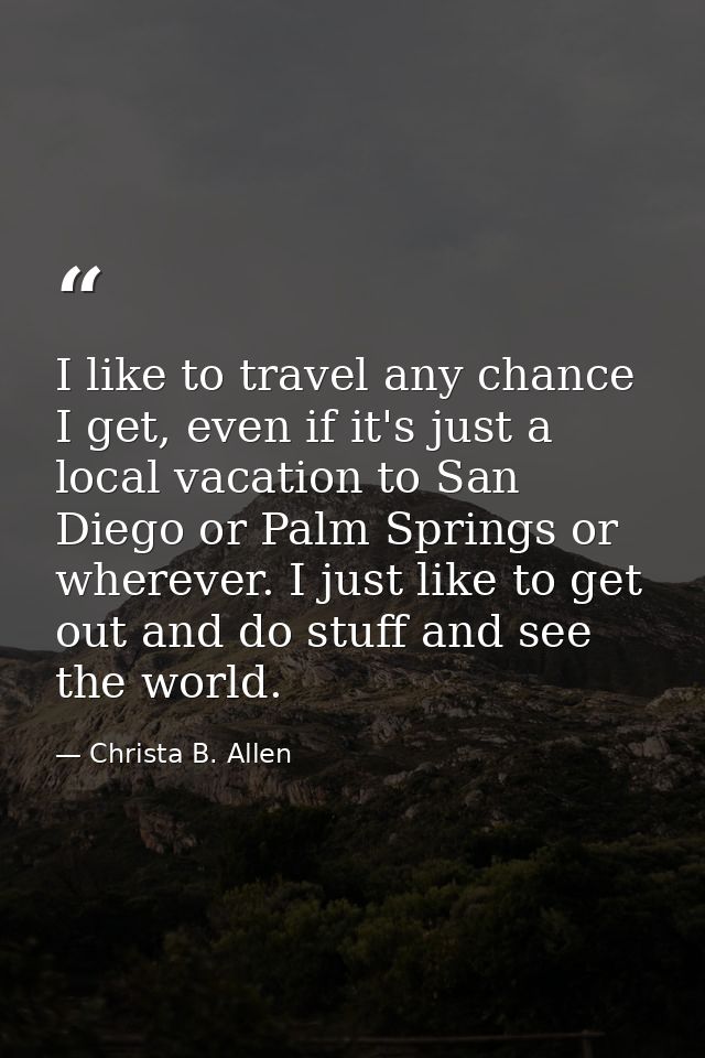 I like to travel any chance I get, even if it's just a local vacation to San Diego or Palm Springs or wherever. I just l — Christa B. Allen