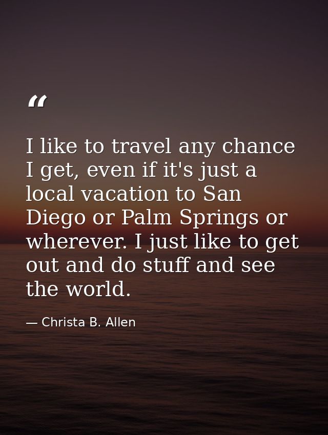 I like to travel any chance I get, even if it's just a local vacation to San Diego or Palm Springs or wherever. I just l — Christa B. Allen
