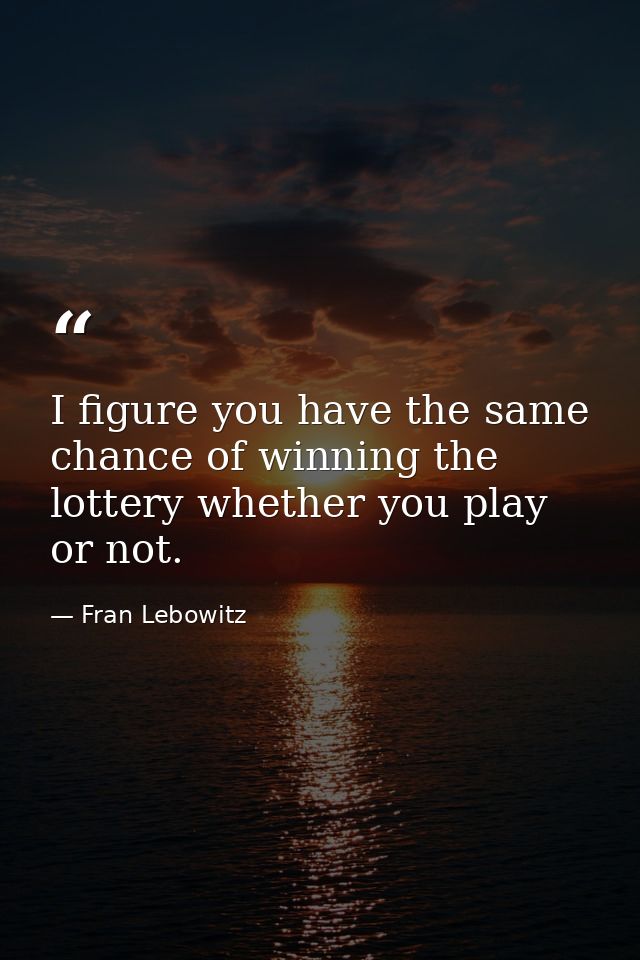 I figure you have the same chance of winning the lottery whether you play or not. — Fran Lebowitz