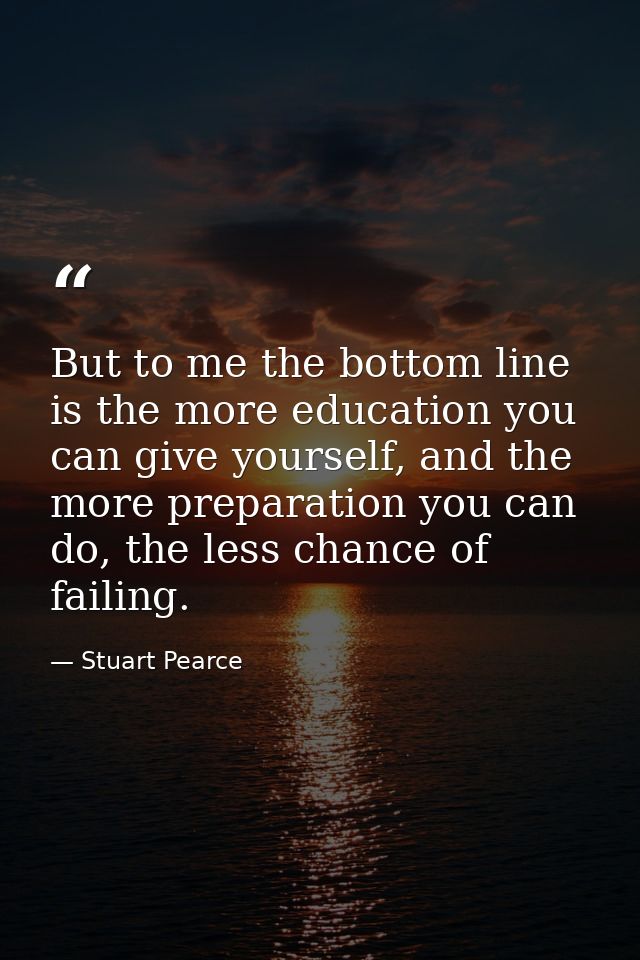 But to me the bottom line is the more education you can give yourself, and the more preparation you can do, the less cha — Stuart Pearce