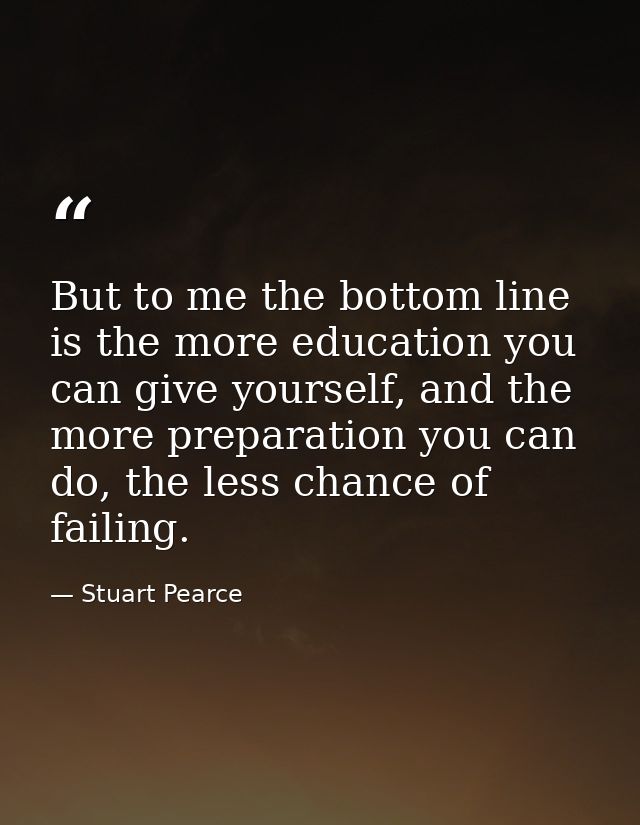 But to me the bottom line is the more education you can give yourself, and the more preparation you can do, the less cha — Stuart Pearce