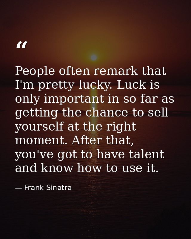 People often remark that I'm pretty lucky. Luck is only important in so far as getting the chance to sell yourself at th — Frank Sinatra