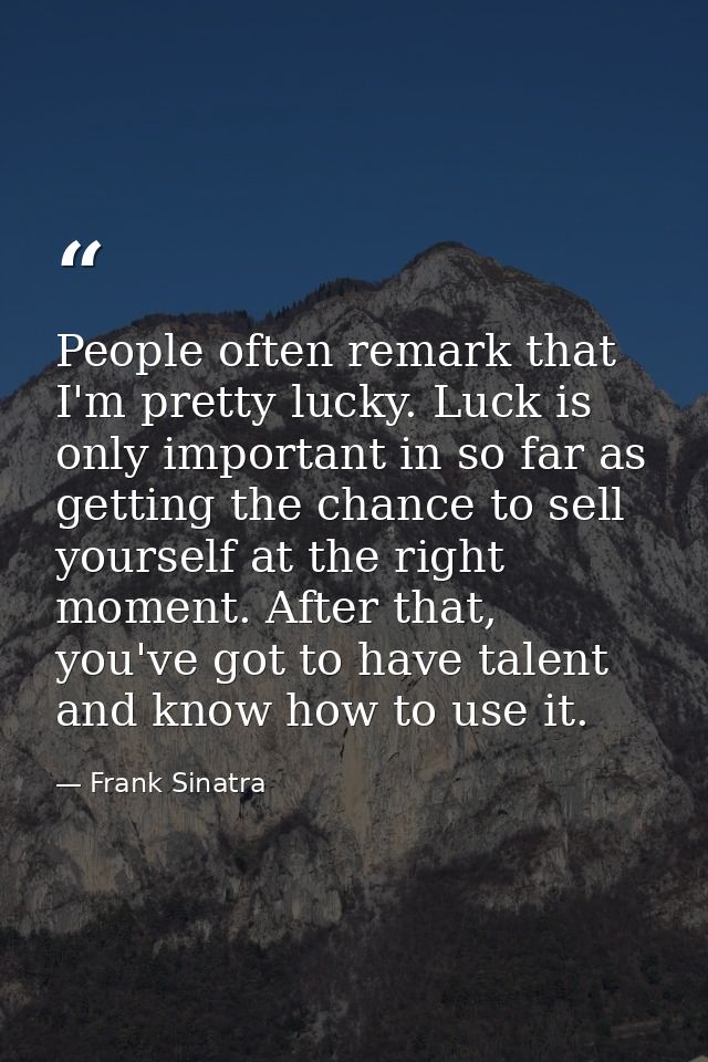 People often remark that I'm pretty lucky. Luck is only important in so far as getting the chance to sell yourself at th — Frank Sinatra