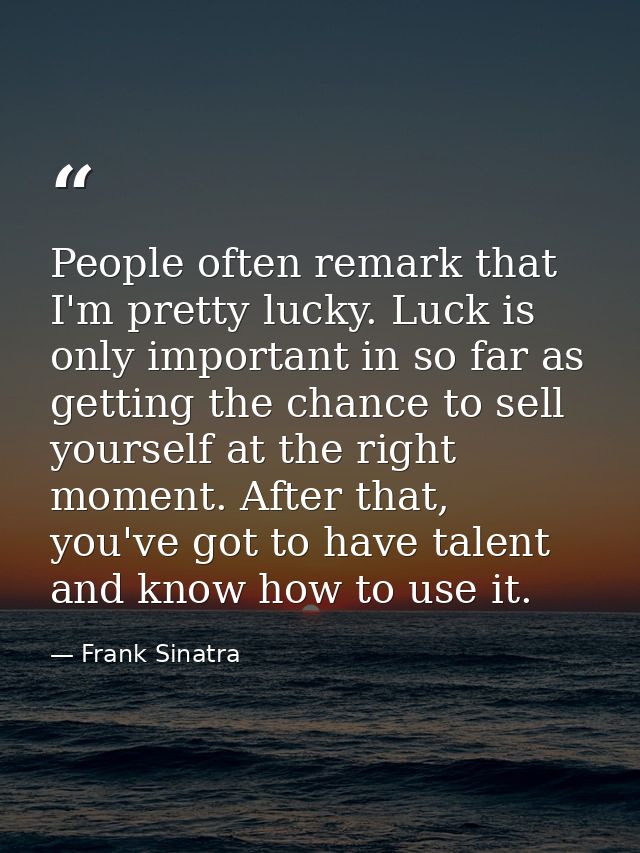 People often remark that I'm pretty lucky. Luck is only important in so far as getting the chance to sell yourself at th — Frank Sinatra