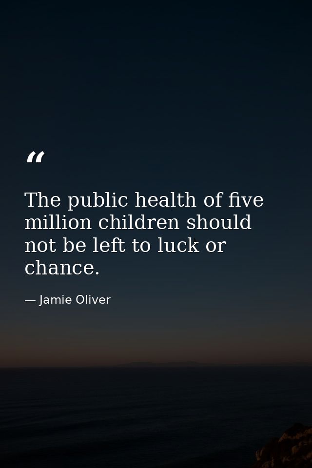 The public health of five million children should not be left to luck or chance. — Jamie Oliver