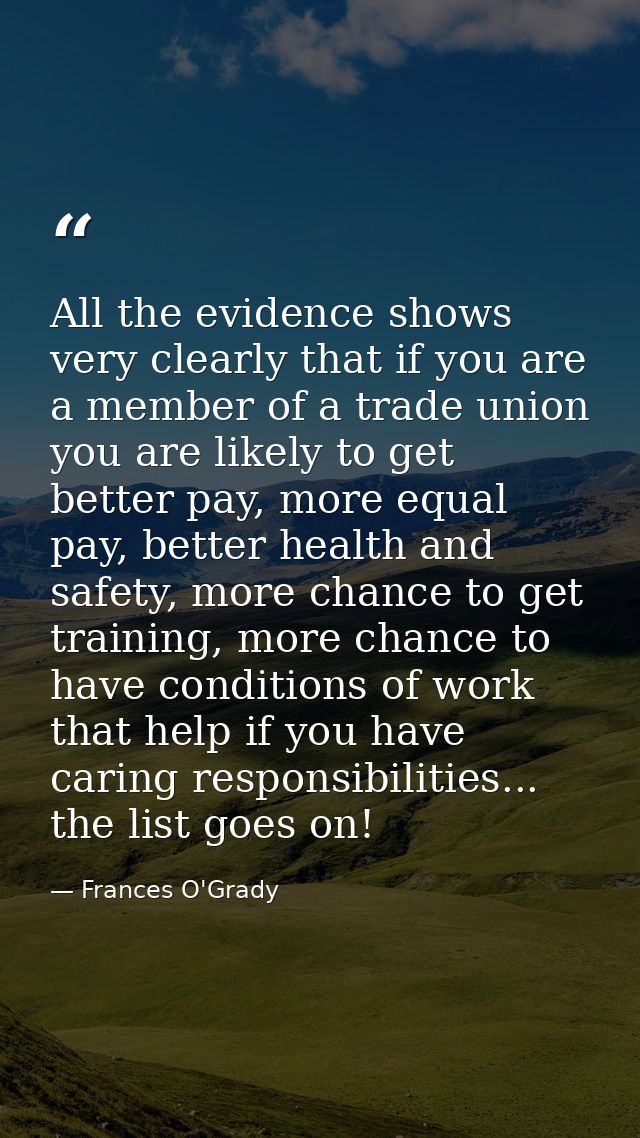 All the evidence shows very clearly that if you are a member of a trade union you are likely to get better pay, more equ — Frances O'Grady