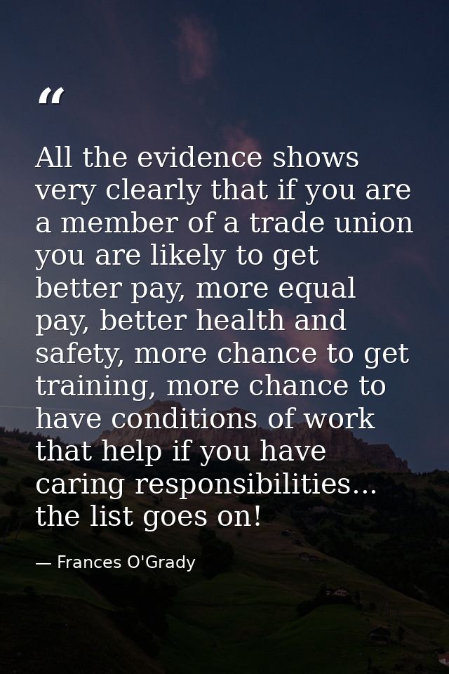 All the evidence shows very clearly that if you are a member of a trade union you are likely to get better pay, more equ — Frances O'Grady