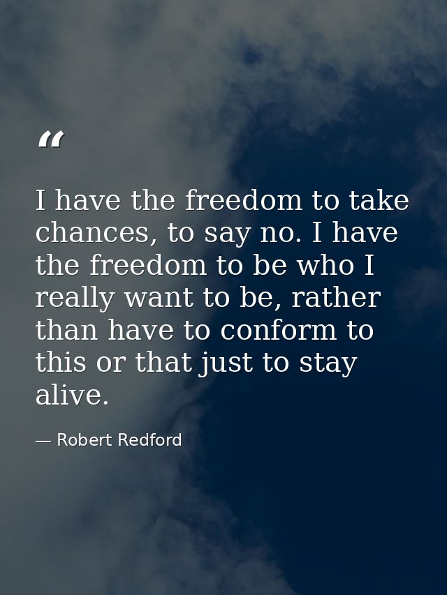 I have the freedom to take chances, to say no. I have the freedom to be who I really want to be, rather than have to con — Robert Redford