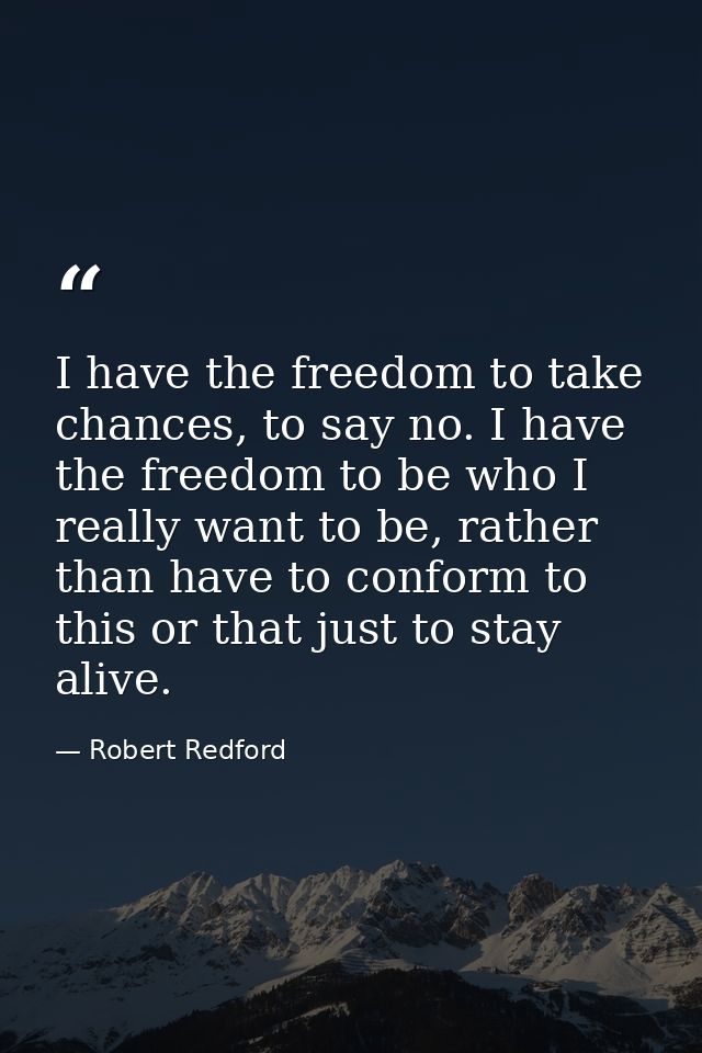 I have the freedom to take chances, to say no. I have the freedom to be who I really want to be, rather than have to con — Robert Redford