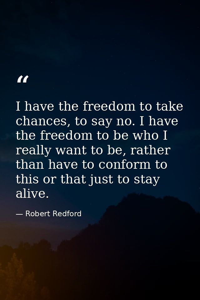 I have the freedom to take chances, to say no. I have the freedom to be who I really want to be, rather than have to con — Robert Redford