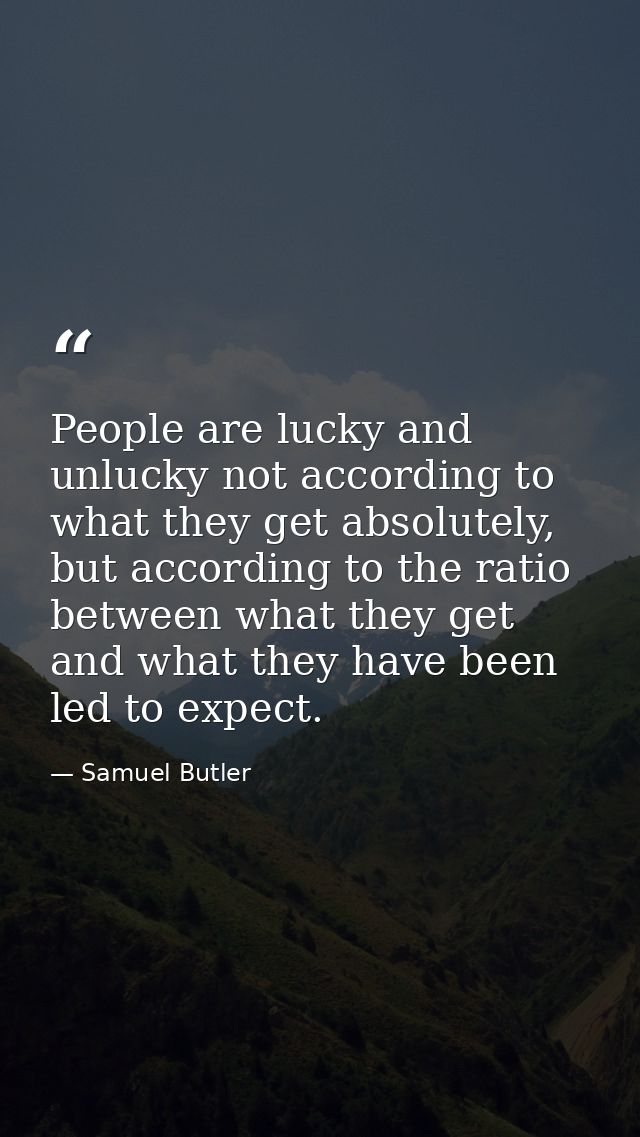 People are lucky and unlucky not according to what they get absolutely, but according to the ratio between what they get — Samuel Butler
