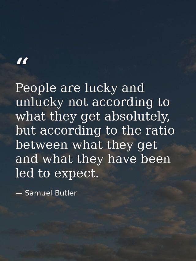 People are lucky and unlucky not according to what they get absolutely, but according to the ratio between what they get — Samuel Butler