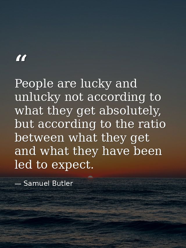 People are lucky and unlucky not according to what they get absolutely, but according to the ratio between what they get — Samuel Butler