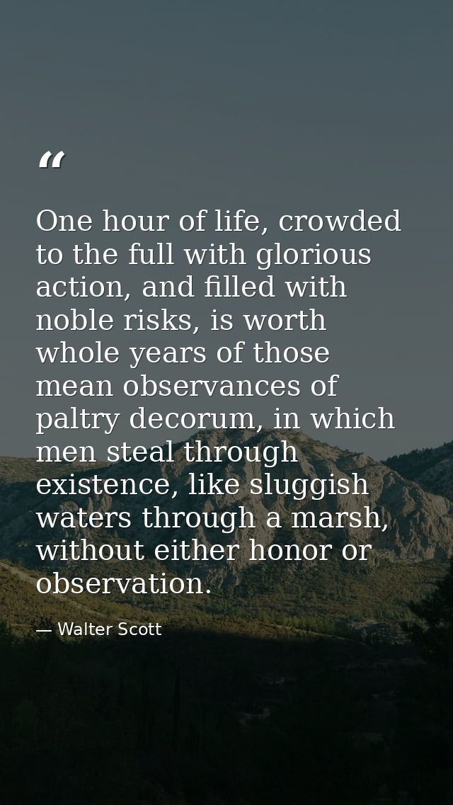 One hour of life, crowded to the full with glorious action, and filled with noble risks, is worth whole years of those m — Walter Scott
