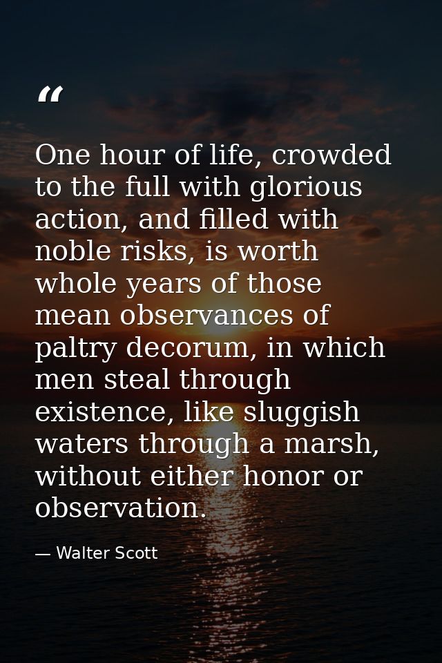 One hour of life, crowded to the full with glorious action, and filled with noble risks, is worth whole years of those m — Walter Scott