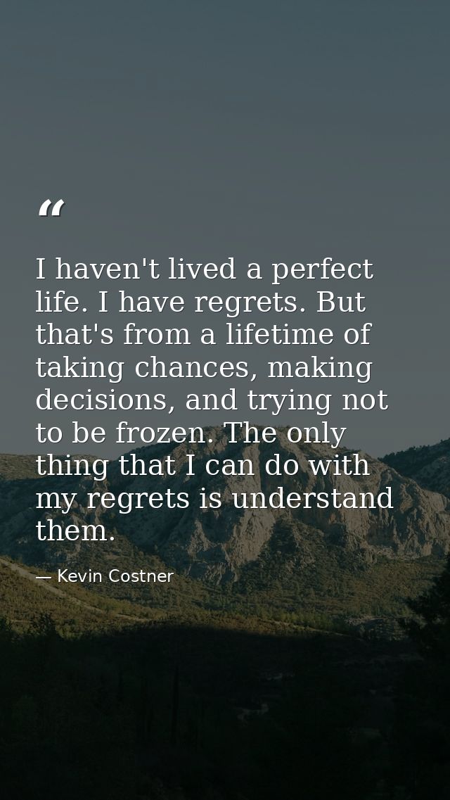 I haven't lived a perfect life. I have regrets. But that's from a lifetime of taking chances, making decisions, and tryi — Kevin Costner
