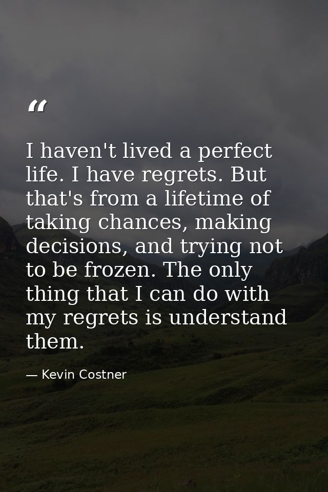I haven't lived a perfect life. I have regrets. But that's from a lifetime of taking chances, making decisions, and tryi — Kevin Costner