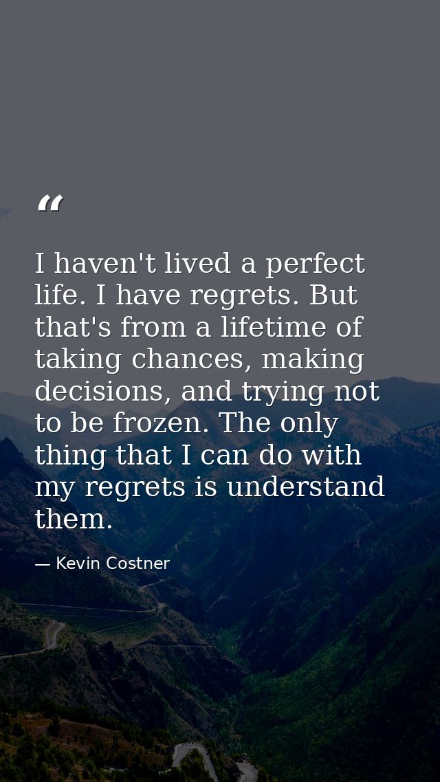 I haven't lived a perfect life. I have regrets. But that's from a lifetime of taking chances, making decisions, and tryi — Kevin Costner