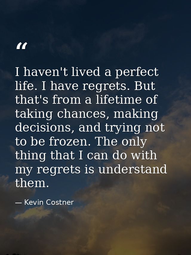 I haven't lived a perfect life. I have regrets. But that's from a lifetime of taking chances, making decisions, and tryi — Kevin Costner