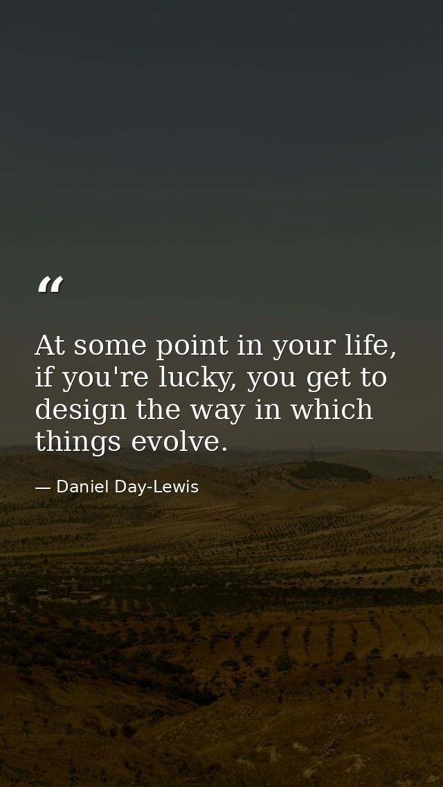 At some point in your life, if you're lucky, you get to design the way in which things evolve. — Daniel Day-Lewis