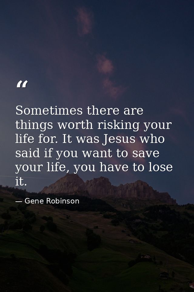 Sometimes there are things worth risking your life for. It was Jesus who said if you want to save your life, you have to — Gene Robinson