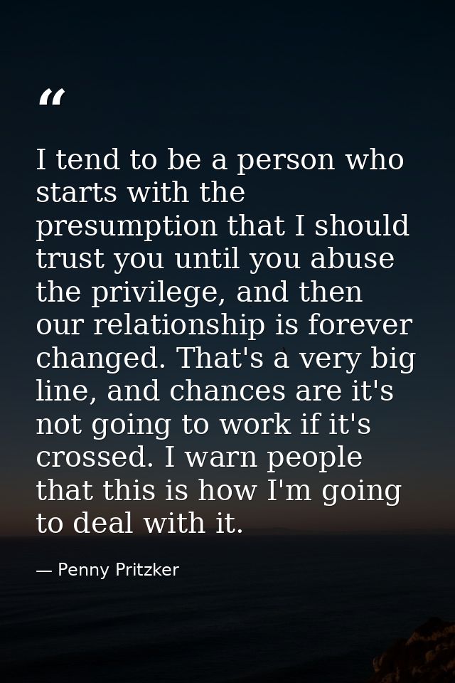 I tend to be a person who starts with the presumption that I should trust you until you abuse the privilege, and then ou — Penny Pritzker