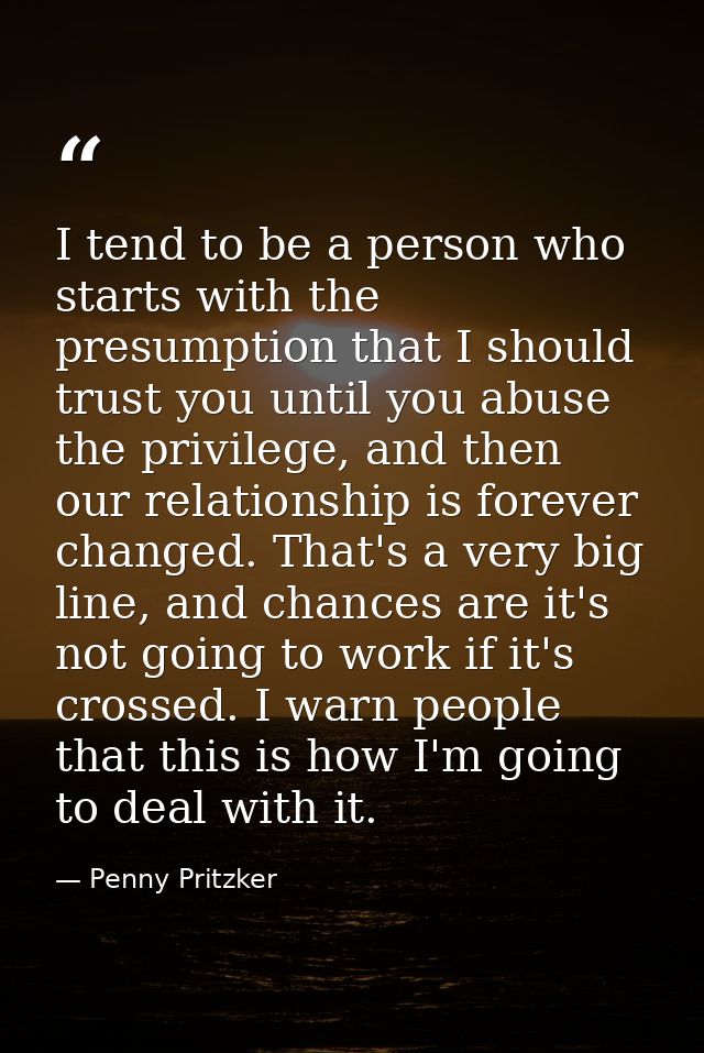 I tend to be a person who starts with the presumption that I should trust you until you abuse the privilege, and then ou — Penny Pritzker