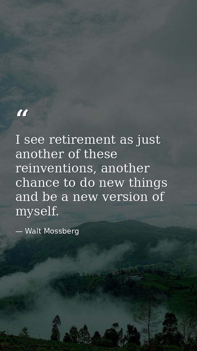 I see retirement as just another of these reinventions, another chance to do new things and be a new version of myself. — Walt Mossberg