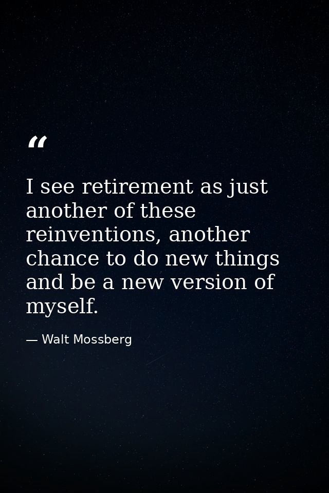 I see retirement as just another of these reinventions, another chance to do new things and be a new version of myself. — Walt Mossberg