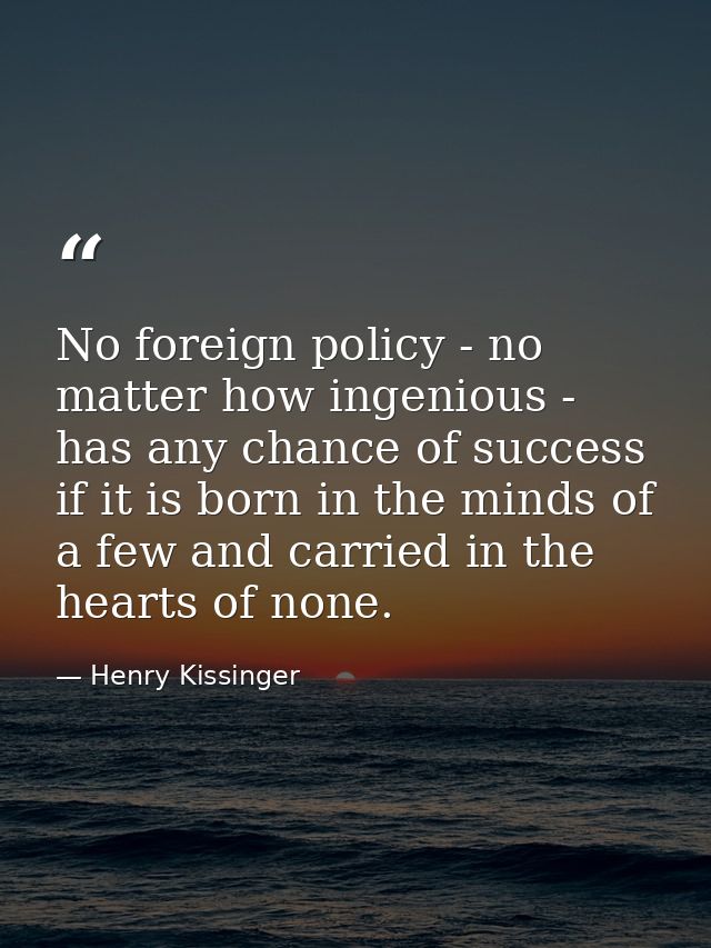 No foreign policy - no matter how ingenious - has any chance of success if it is born in the minds of a few and carried  — Henry Kissinger
