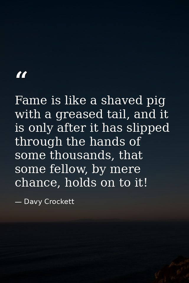 Fame is like a shaved pig with a greased tail, and it is only after it has slipped through the hands of some thousands,  — Davy Crockett
