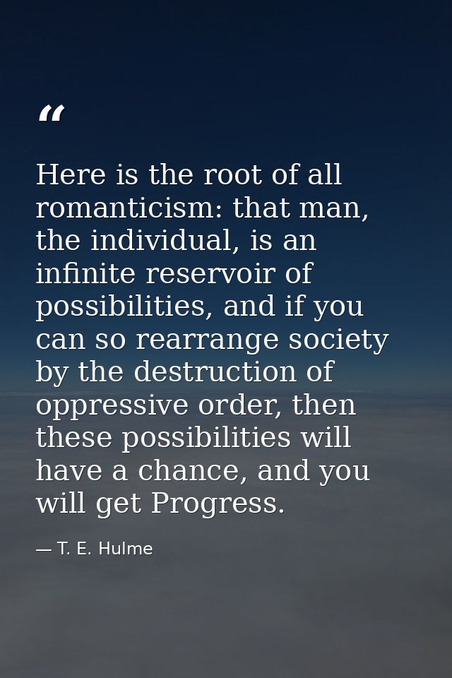 Here is the root of all romanticism: that man, the individual, is an infinite reservoir of possibilities, and if you can — T. E. Hulme