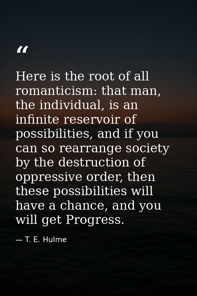 Here is the root of all romanticism: that man, the individual, is an infinite reservoir of possibilities, and if you can — T. E. Hulme