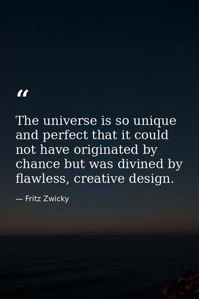 The universe is so unique and perfect that it could not have originated by chance but was divined by flawless, creative  — Fritz Zwicky