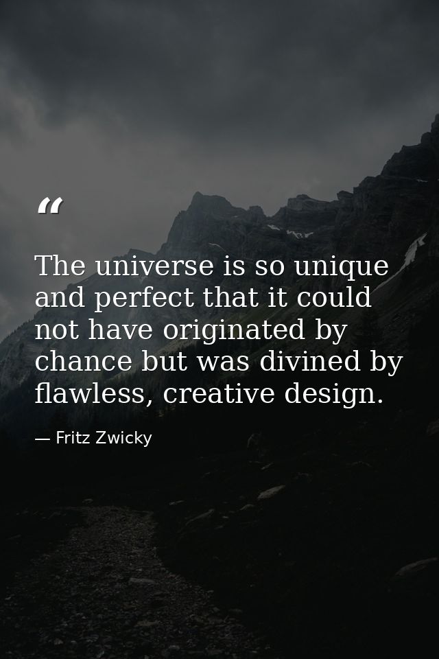 The universe is so unique and perfect that it could not have originated by chance but was divined by flawless, creative  — Fritz Zwicky