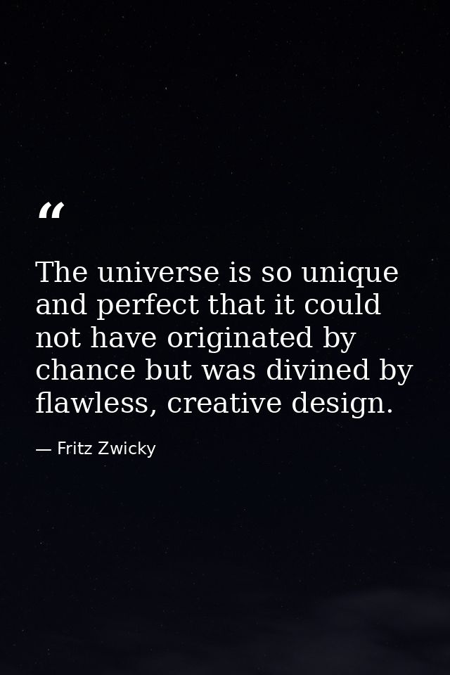 The universe is so unique and perfect that it could not have originated by chance but was divined by flawless, creative  — Fritz Zwicky
