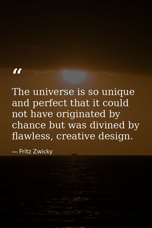 The universe is so unique and perfect that it could not have originated by chance but was divined by flawless, creative  — Fritz Zwicky