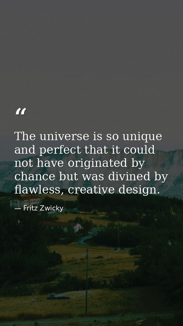 The universe is so unique and perfect that it could not have originated by chance but was divined by flawless, creative  — Fritz Zwicky