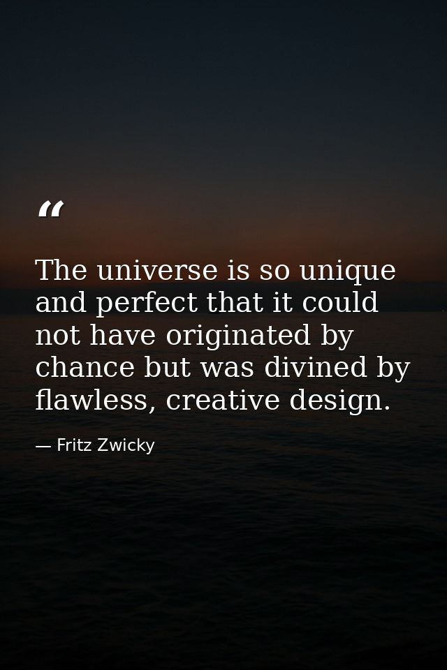 The universe is so unique and perfect that it could not have originated by chance but was divined by flawless, creative  — Fritz Zwicky