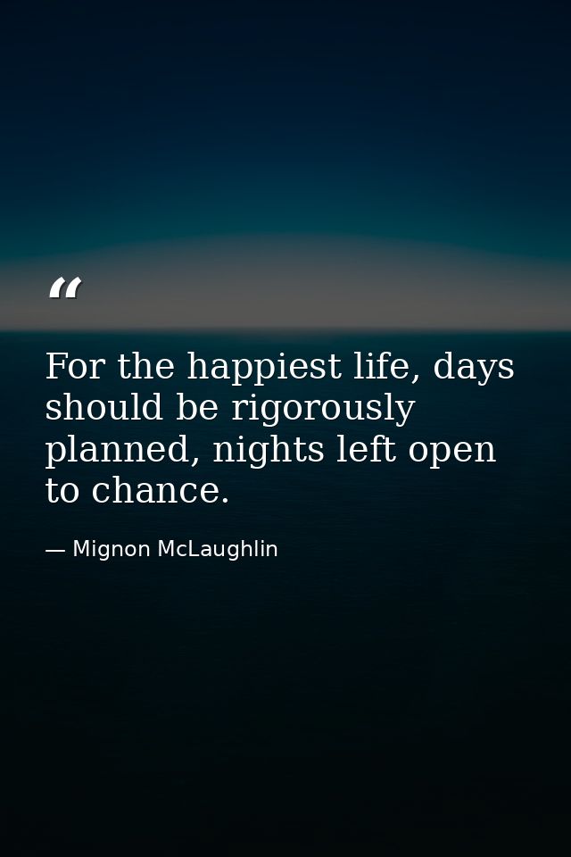 For the happiest life, days should be rigorously planned, nights left open to chance. — Mignon McLaughlin